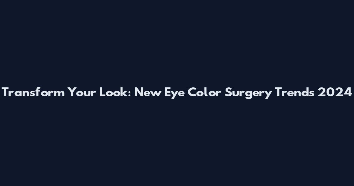 Transform Your Look: New Eye Color Surgery Trends 2024