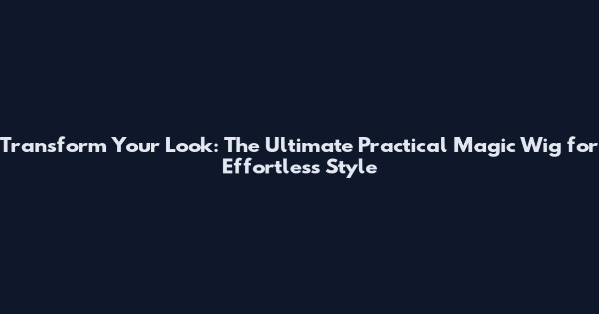 Transform Your Look: The Ultimate Practical Magic Wig for Effortless Style