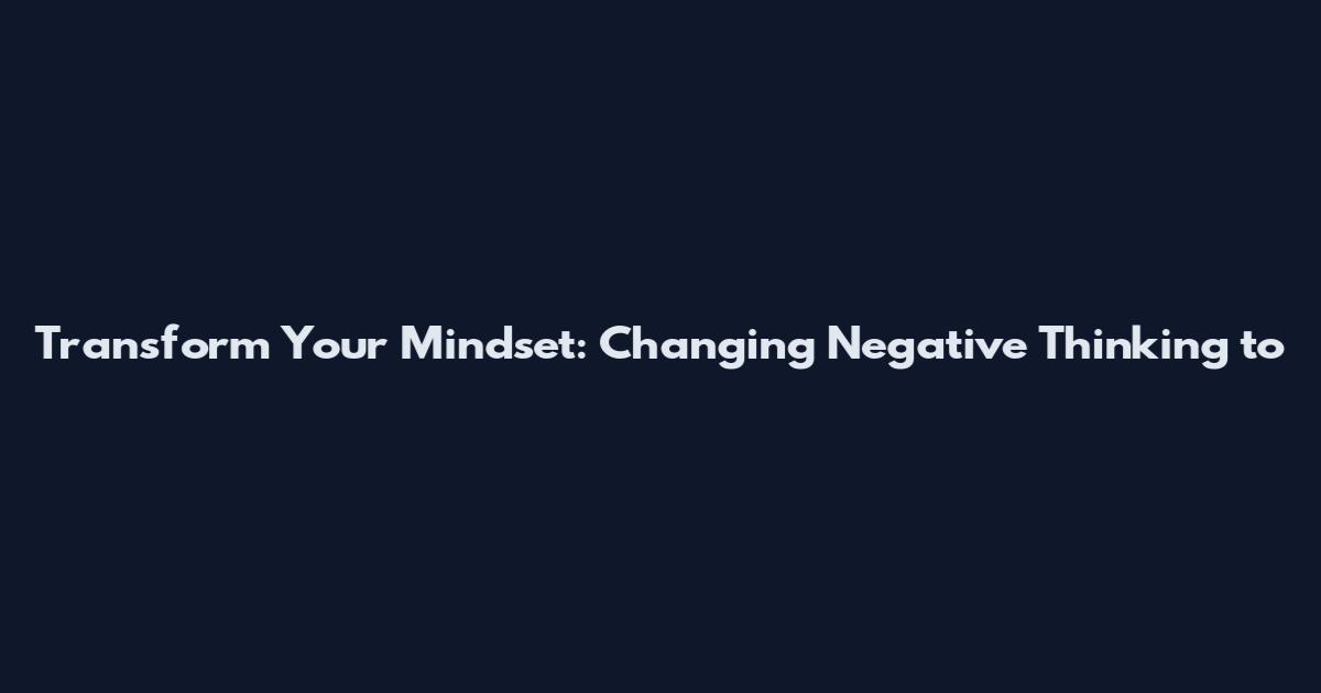 Transform Your Mindset: Changing Negative Thinking to
