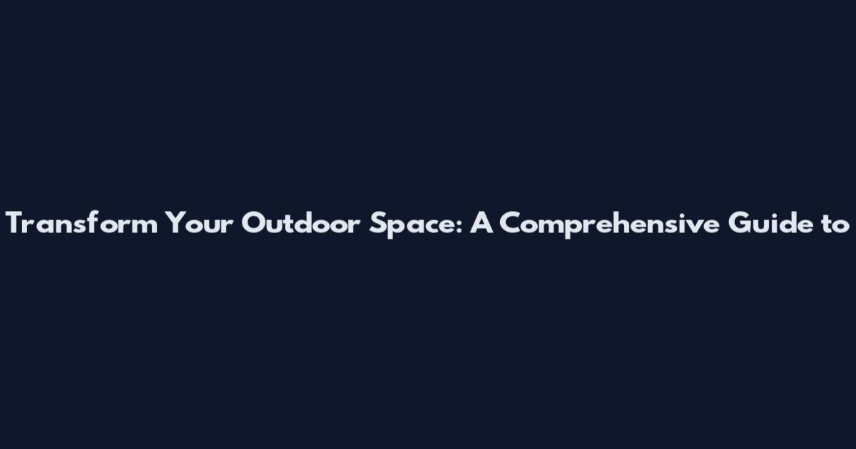 Transform Your Outdoor Space: A Comprehensive Guide to