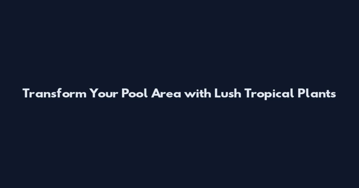Transform Your Pool Area with Lush Tropical Plants