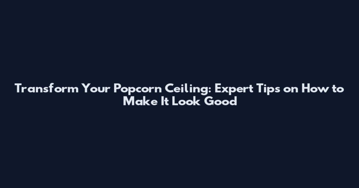 Transform Your Popcorn Ceiling: Expert Tips on How to Make It Look Good