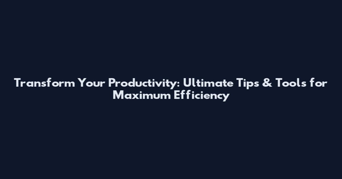 Transform Your Productivity: Ultimate Tips & Tools for Maximum Efficiency