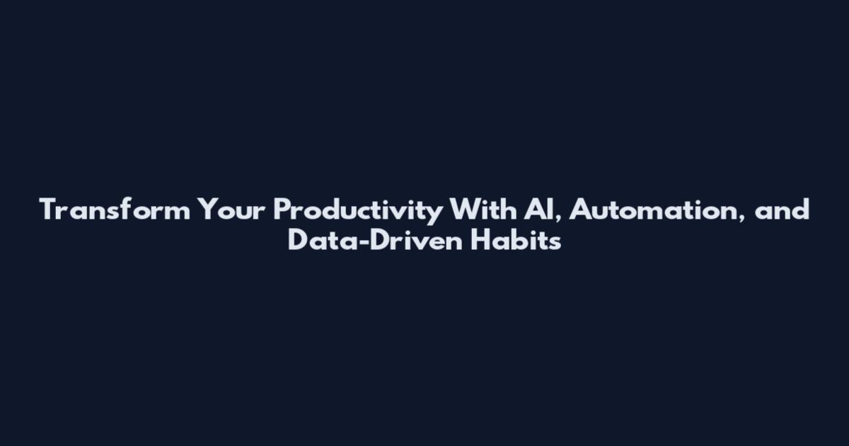 Transform Your Productivity With AI, Automation, and Data-Driven Habits