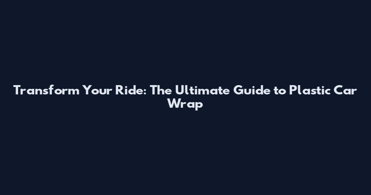 Transform Your Ride: The Ultimate Guide to Plastic Car Wrap
