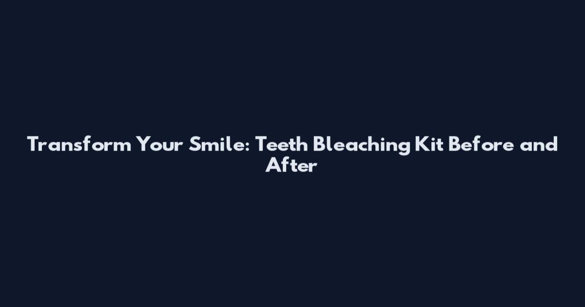 Transform Your Smile: Teeth Bleaching Kit Before and After