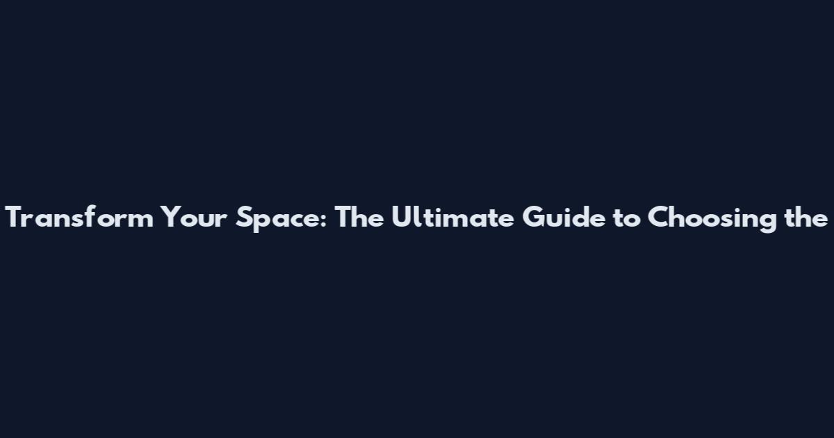 Transform Your Space: The Ultimate Guide to Choosing the