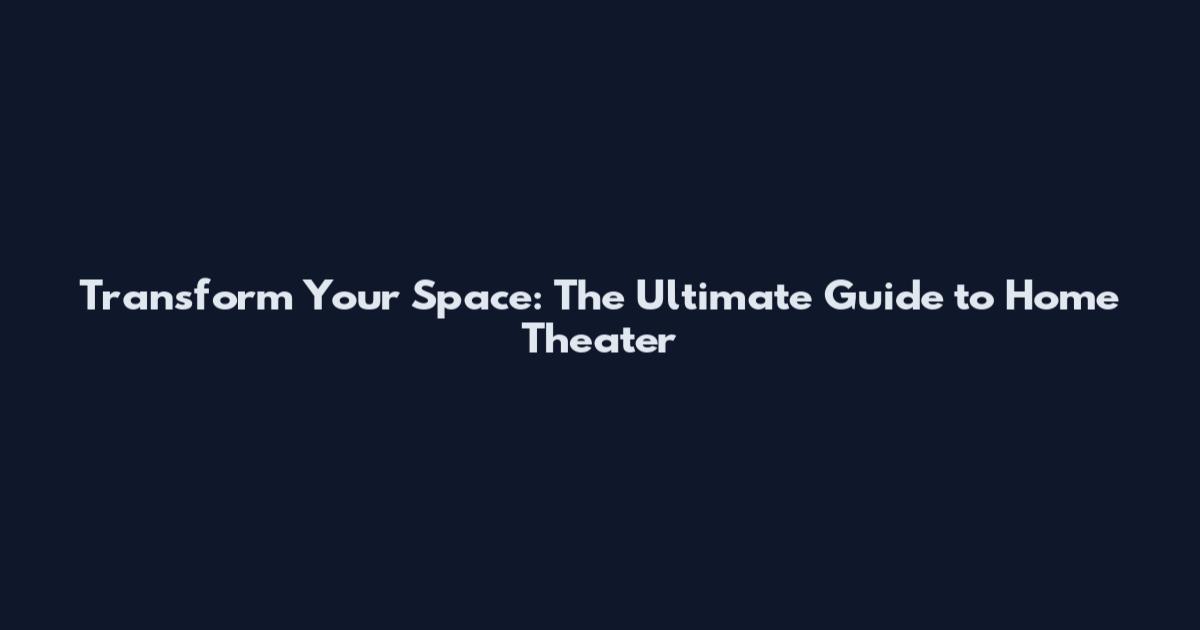 Transform Your Space: The Ultimate Guide to Home Theater