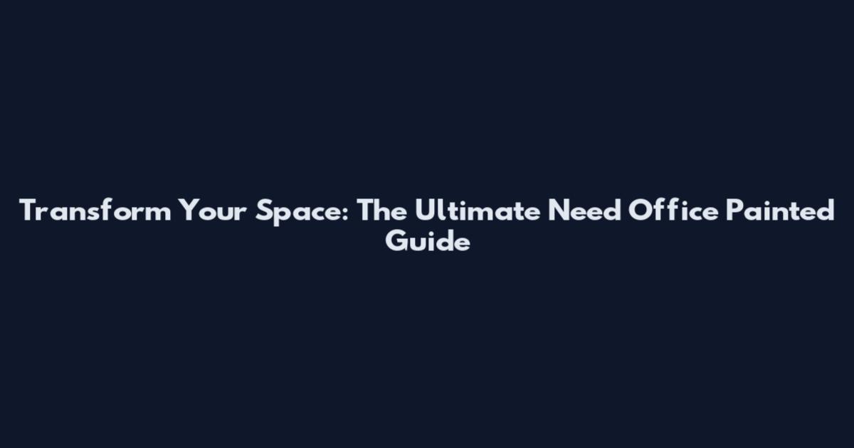 Transform Your Space: The Ultimate Need Office Painted Guide