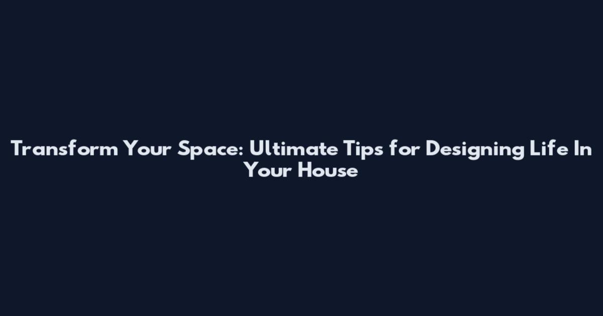 Transform Your Space: Ultimate Tips for Designing Life In Your House