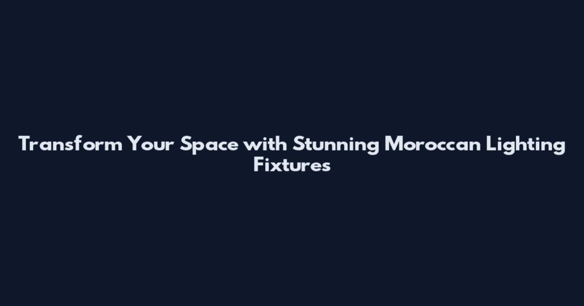 Transform Your Space with Stunning Moroccan Lighting Fixtures