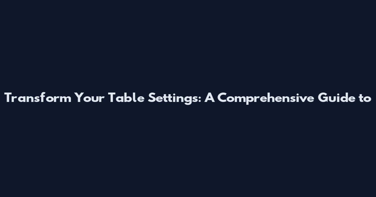 Transform Your Table Settings: A Comprehensive Guide to