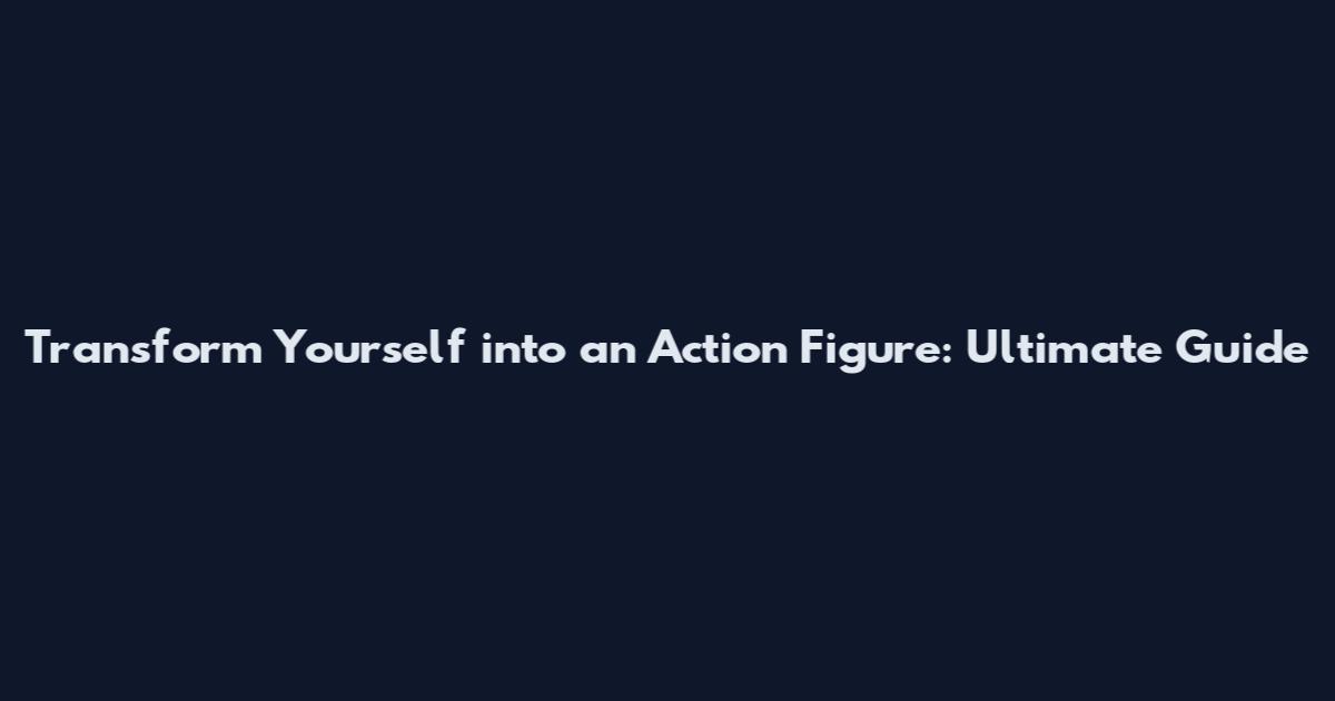 Transform Yourself into an Action Figure: Ultimate Guide