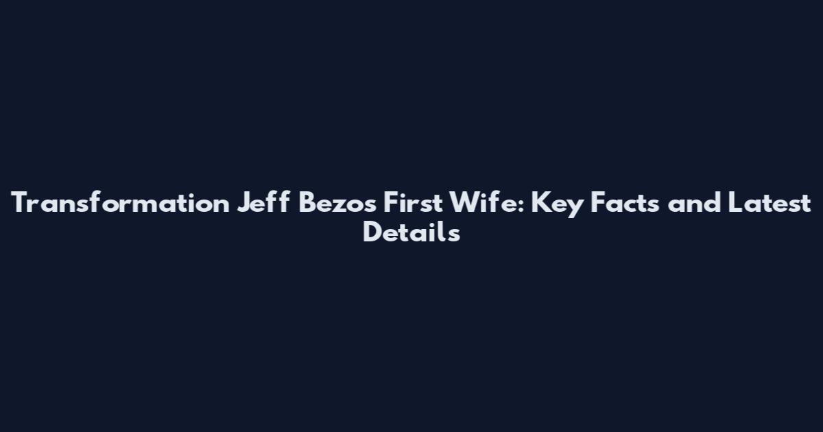 Transformation Jeff Bezos First Wife: Key Facts and Latest Details