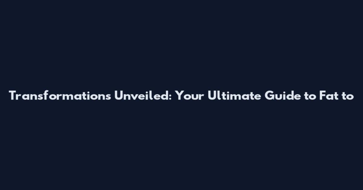 Transformations Unveiled: Your Ultimate Guide to Fat to