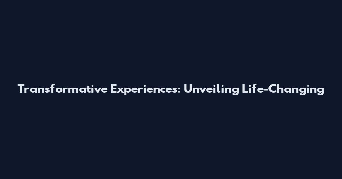 Transformative Experiences: Unveiling Life-Changing