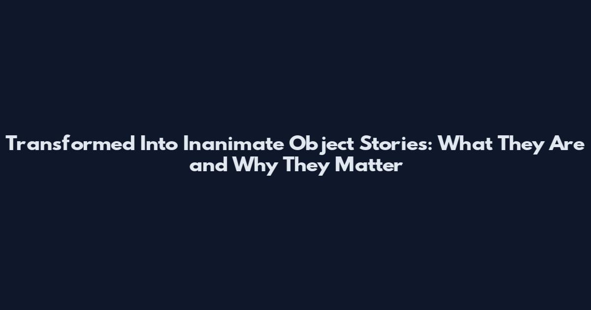Transformed Into Inanimate Object Stories: What They Are and Why They Matter