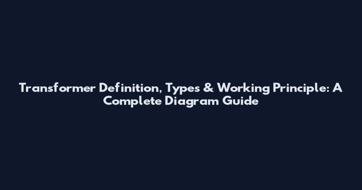 Transformer Definition, Types & Working Principle: A Complete Diagram Guide
