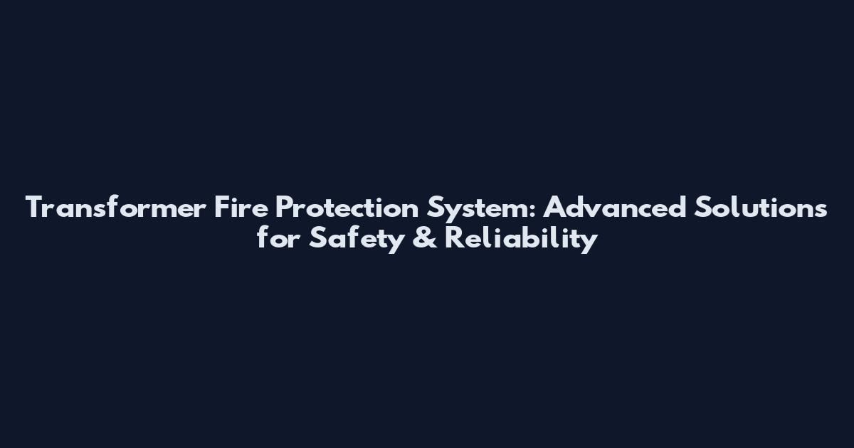 Transformer Fire Protection System: Advanced Solutions for Safety & Reliability