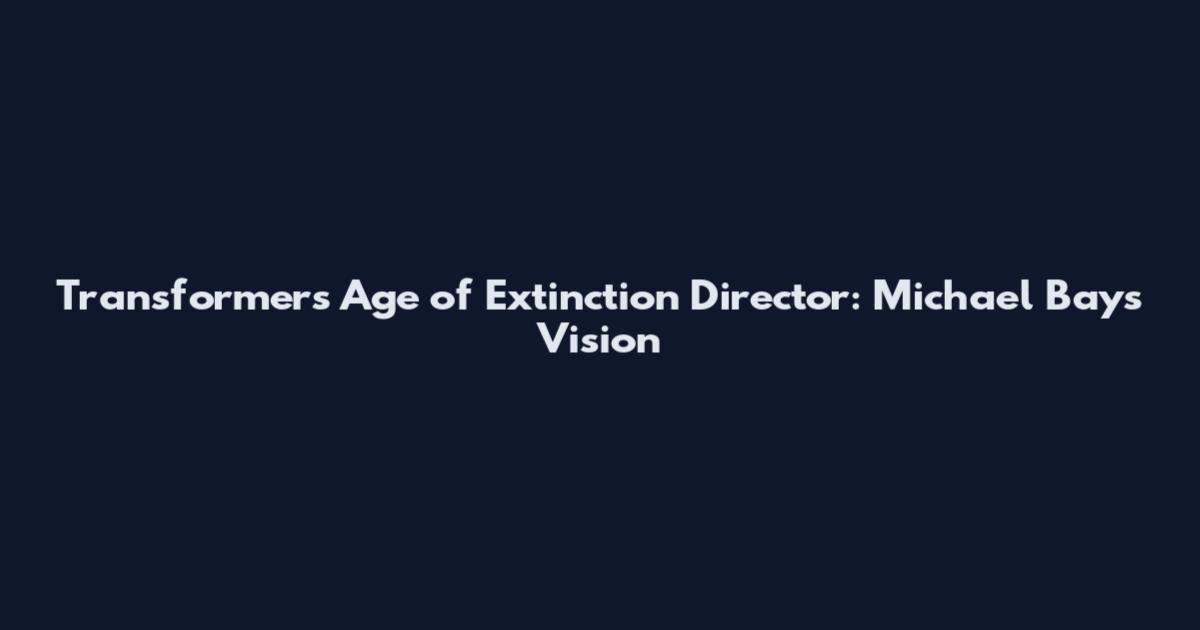 Transformers Age of Extinction Director: Michael Bay's Vision