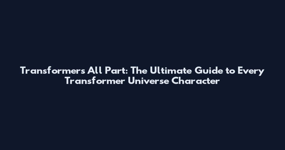 Transformers All Part: The Ultimate Guide to Every Transformer Universe Character