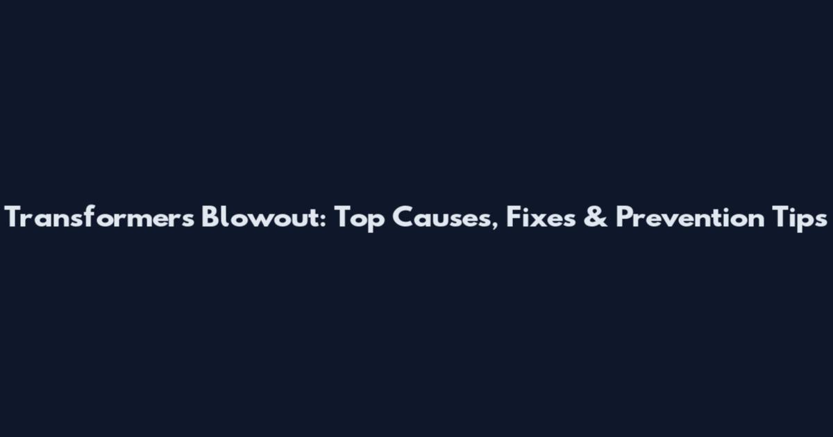 Transformers Blowout: Top Causes, Fixes & Prevention Tips