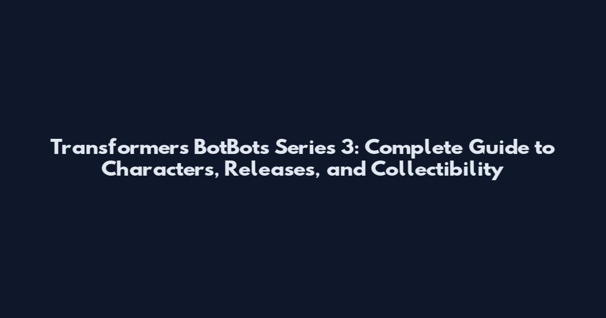 Transformers BotBots Series 3: Complete Guide to Characters, Releases, and Collectibility