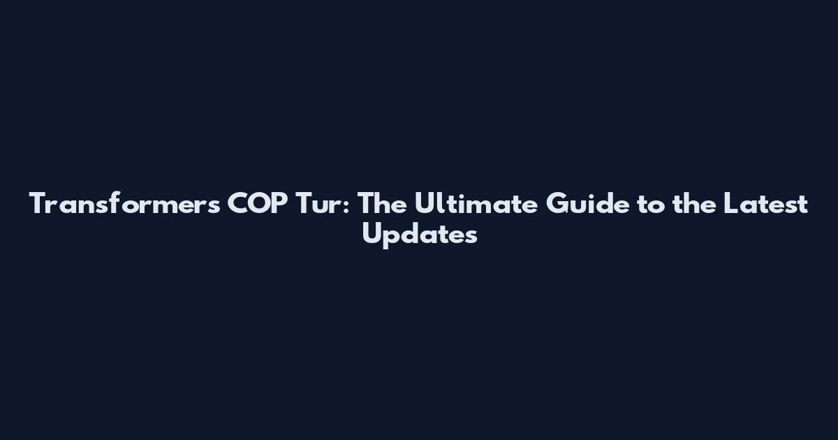Transformers COP Tur: The Ultimate Guide to the Latest Updates