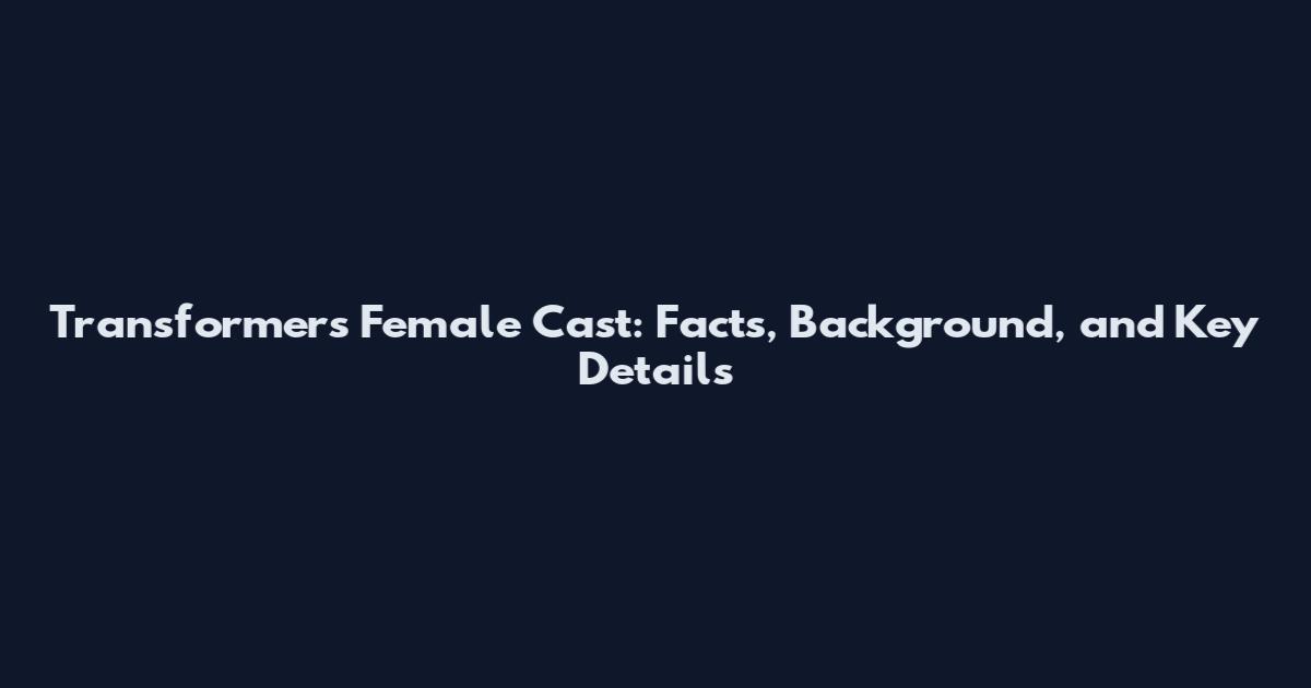 Transformers Female Cast: Facts, Background, and Key Details