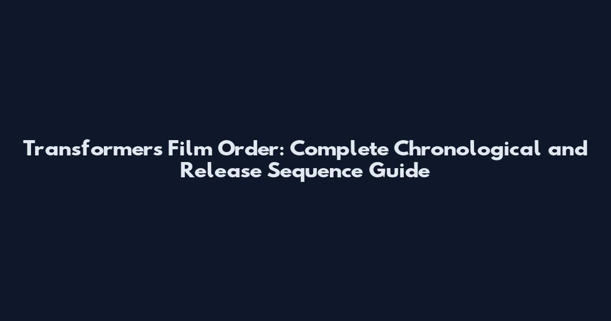 Transformers Film Order: Complete Chronological and Release Sequence Guide