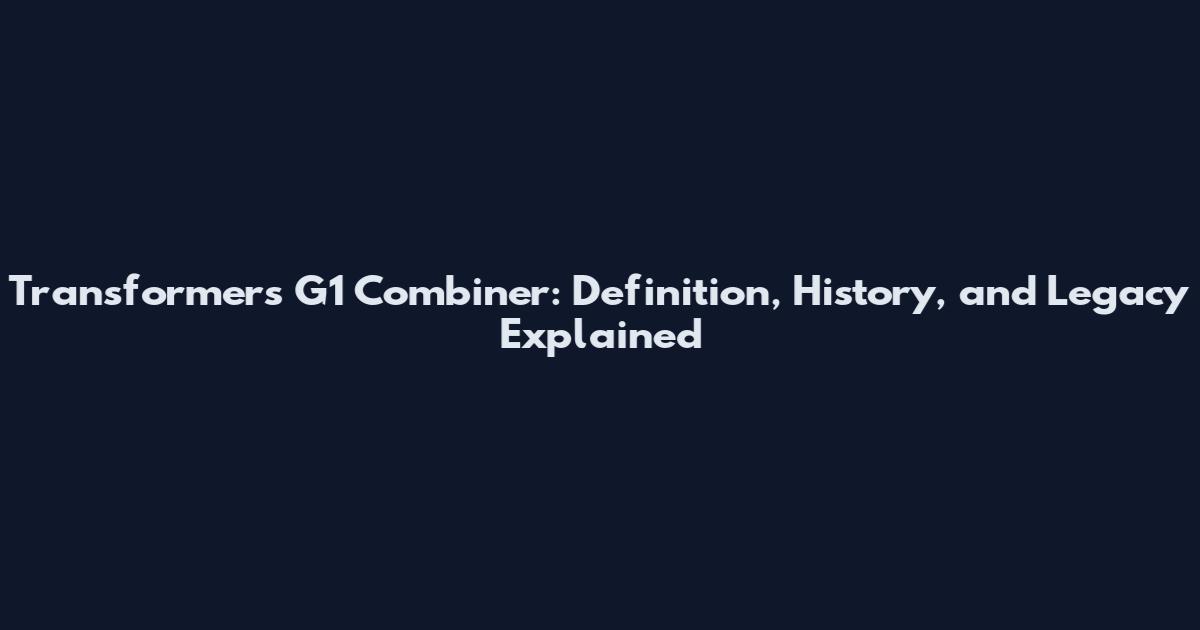 Transformers G1 Combiner: Definition, History, and Legacy Explained