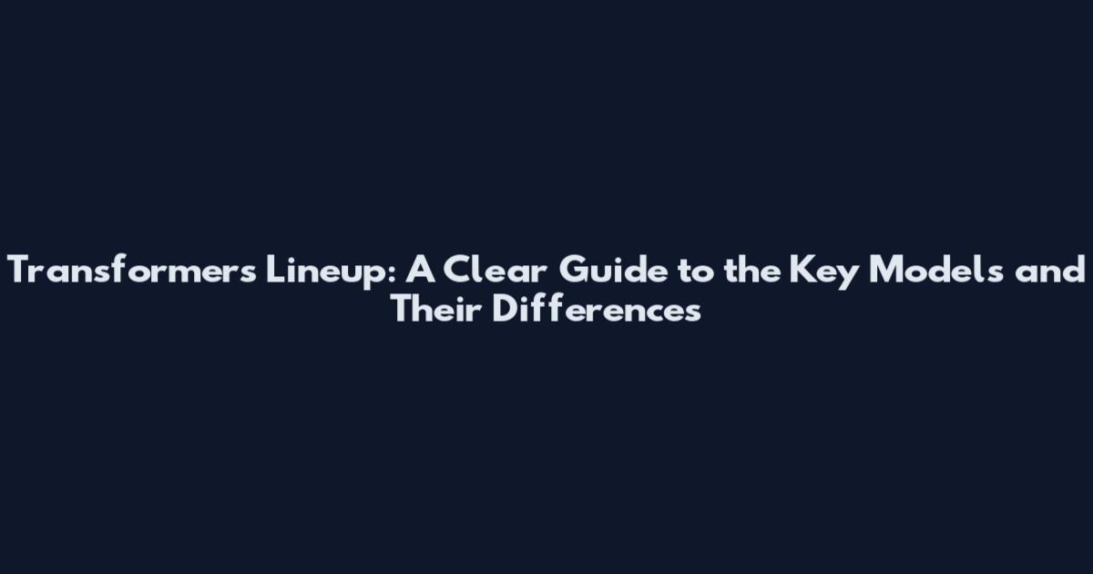 Transformers Lineup: A Clear Guide to the Key Models and Their Differences