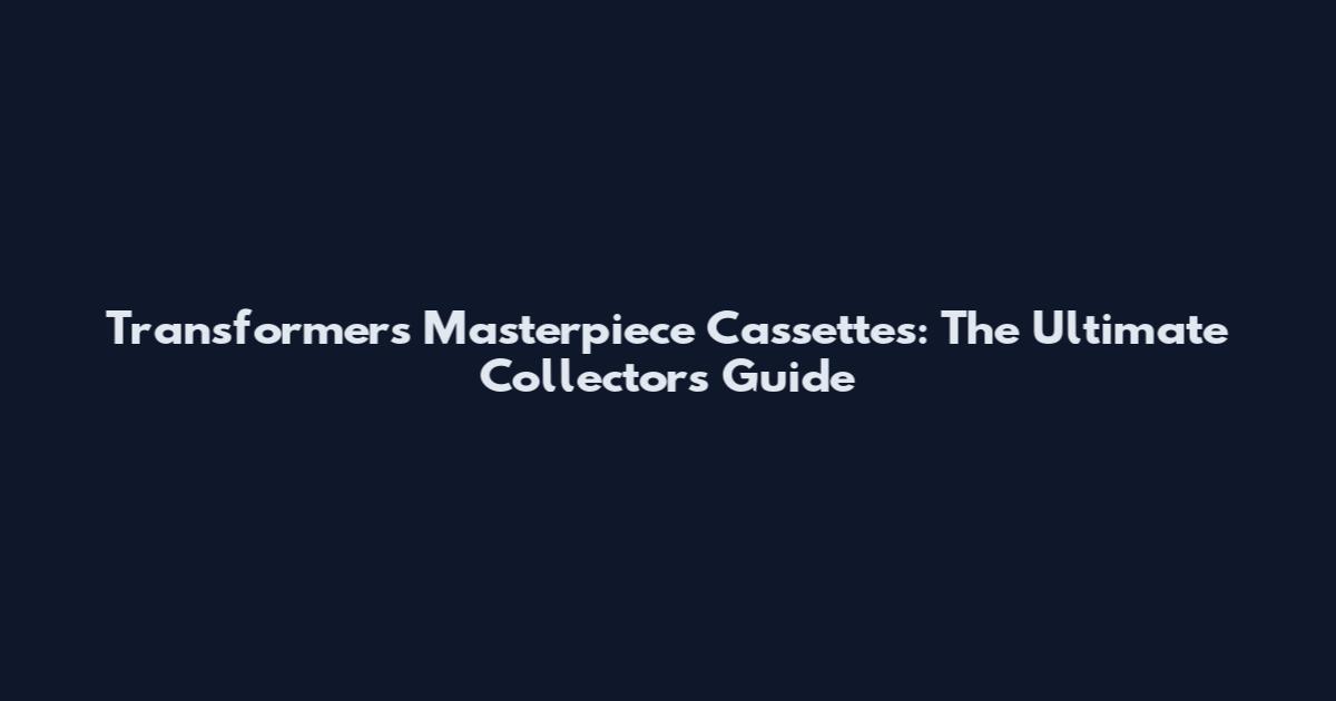Transformers Masterpiece Cassettes: The Ultimate Collector's Guide