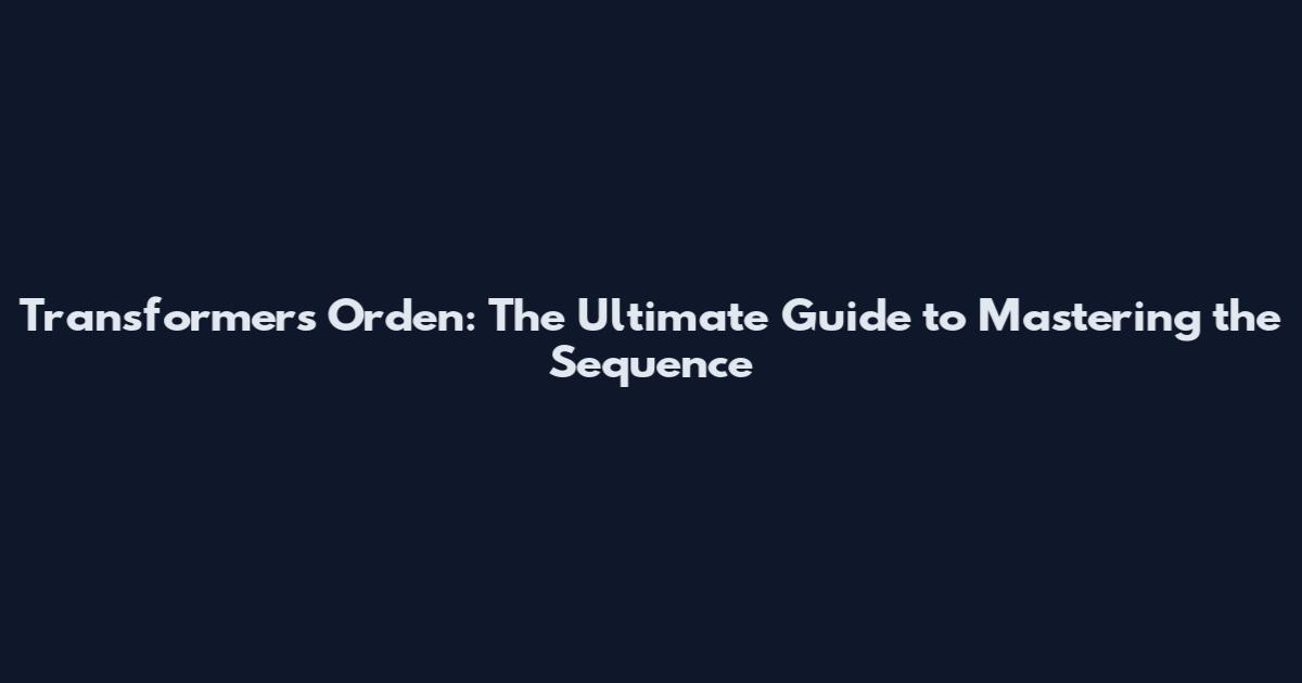 Transformers Orden: The Ultimate Guide to Mastering the Sequence