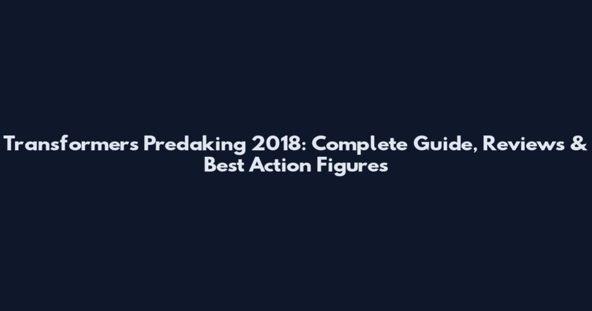 Transformers Predaking 2018: Complete Guide, Reviews & Best Action Figures