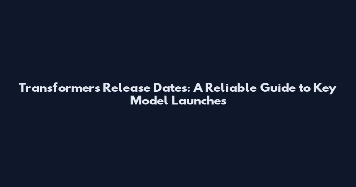 Transformers Release Dates: A Reliable Guide to Key Model Launches