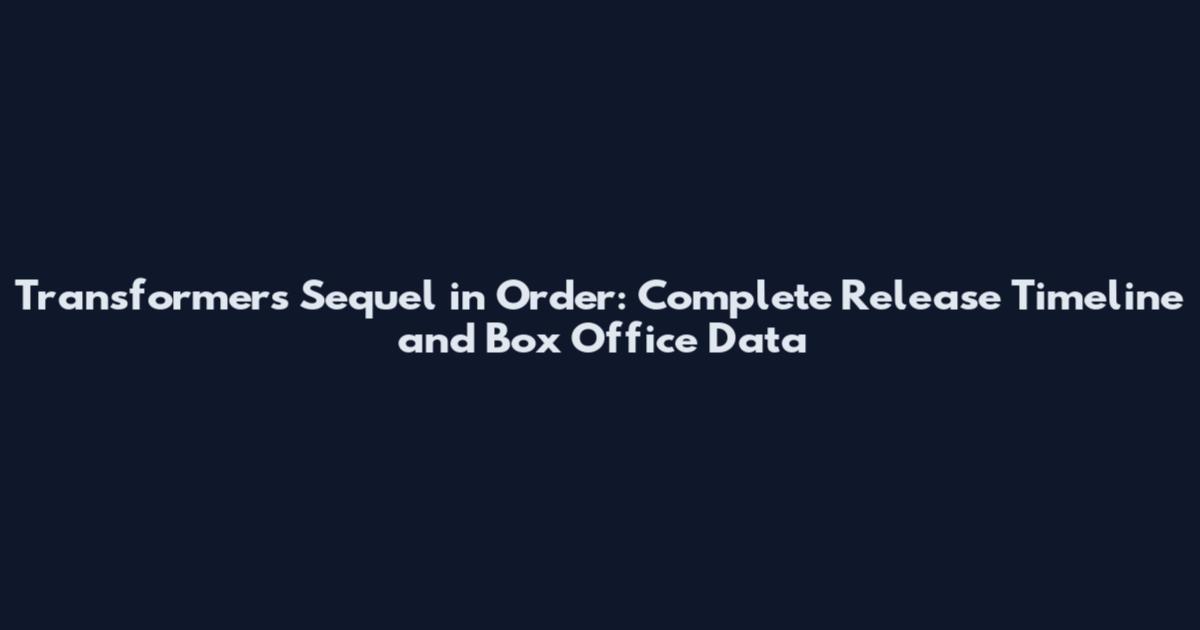 Transformers Sequel in Order: Complete Release Timeline and Box Office Data