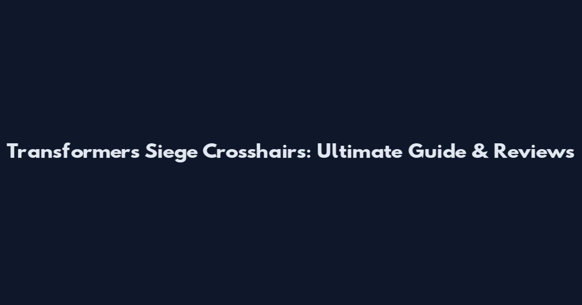 Transformers Siege Crosshairs: Ultimate Guide & Reviews