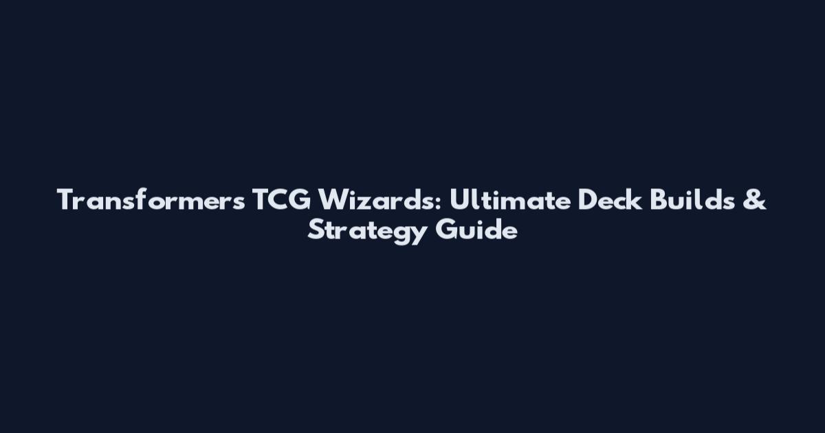 Transformers TCG Wizards: Ultimate Deck Builds & Strategy Guide