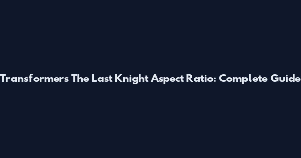 Transformers The Last Knight Aspect Ratio: Complete Guide