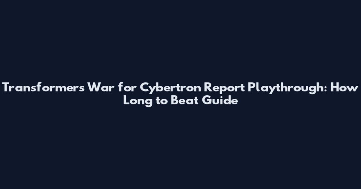 Transformers War for Cybertron Report Playthrough: How Long to Beat Guide