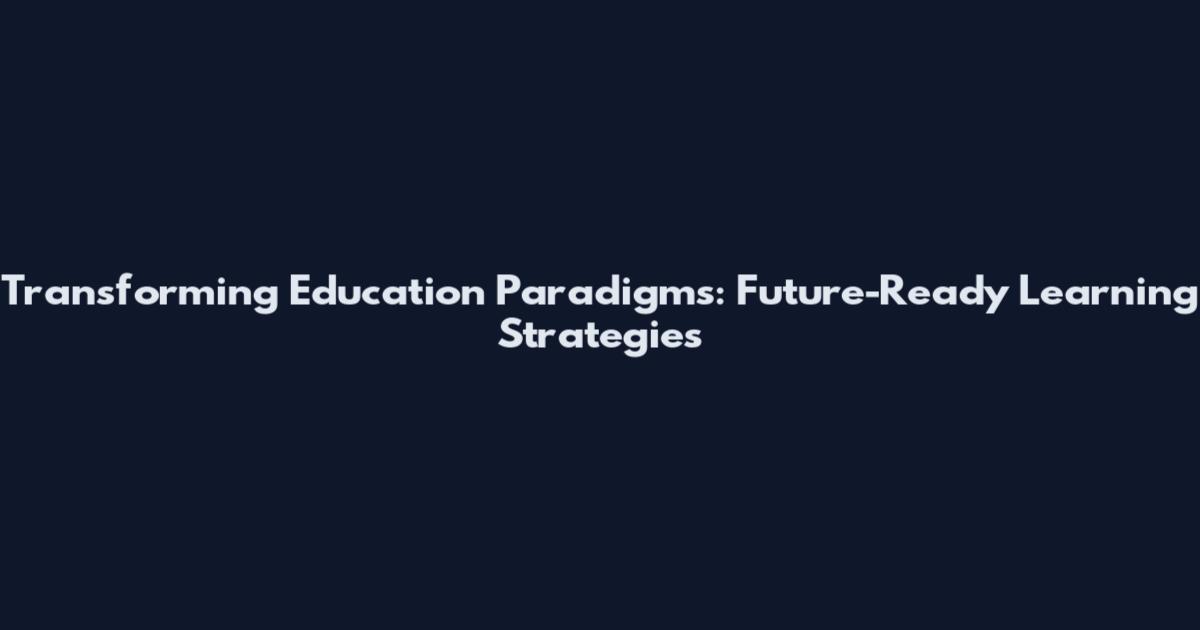 Transforming Education Paradigms: Future-Ready Learning Strategies