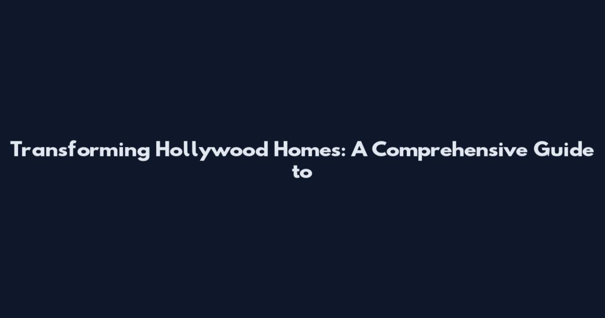 Transforming Hollywood Homes: A Comprehensive Guide to