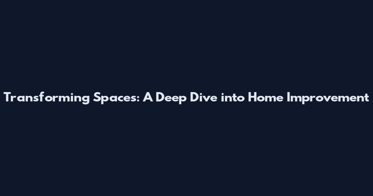 Transforming Spaces: A Deep Dive into Home Improvement