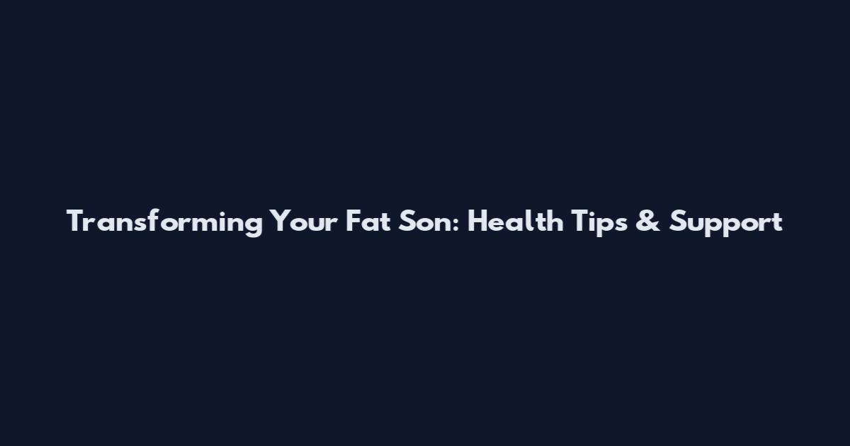 Transforming Your Fat Son: Health Tips & Support