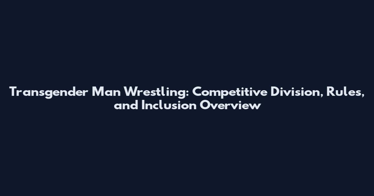 Transgender Man Wrestling: Competitive Division, Rules, and Inclusion Overview