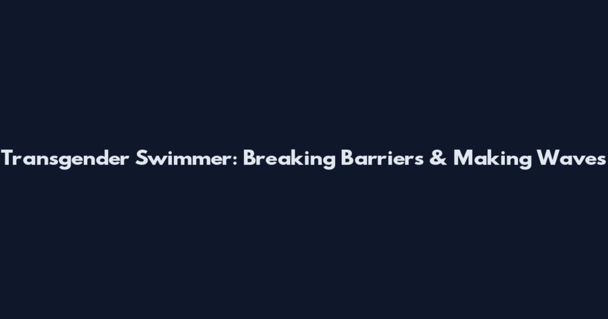 Transgender Swimmer: Breaking Barriers & Making Waves