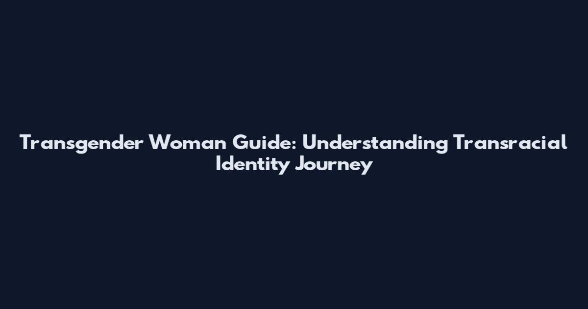Transgender Woman Guide: Understanding Transracial Identity Journey
