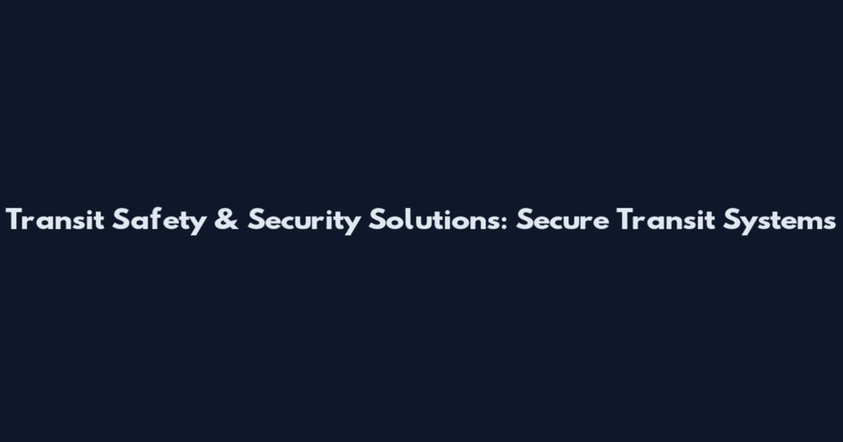 Transit Safety & Security Solutions: Secure Transit Systems