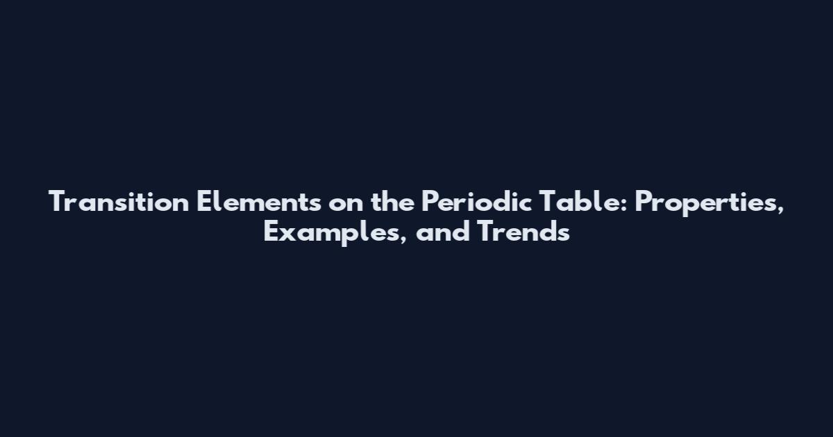 Transition Elements on the Periodic Table: Properties, Examples, and Trends